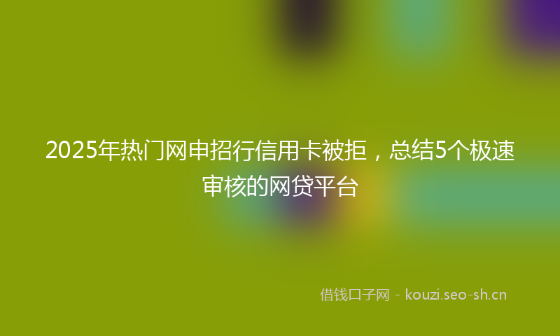 2025年热门网申招行信用卡被拒，总结5个极速审核的网贷平台