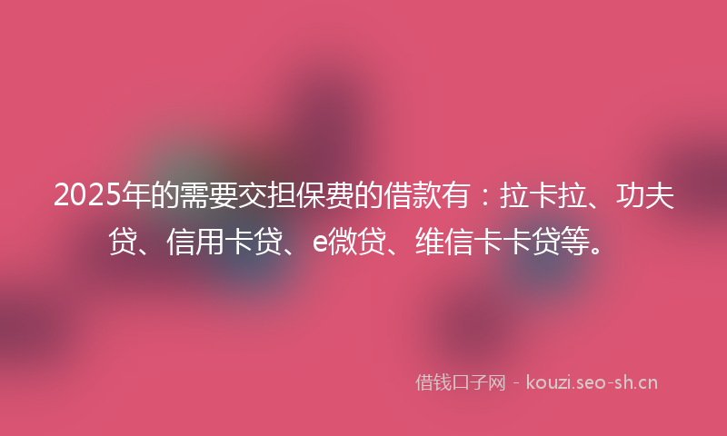 2025年的需要交担保费的借款有：拉卡拉、功夫贷、信用卡贷、e微贷、维信卡卡贷等。