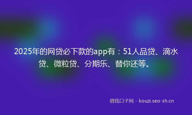 2025年的网贷必下款的app有：51人品贷、滴水贷、微粒贷、分期乐、替你还等。