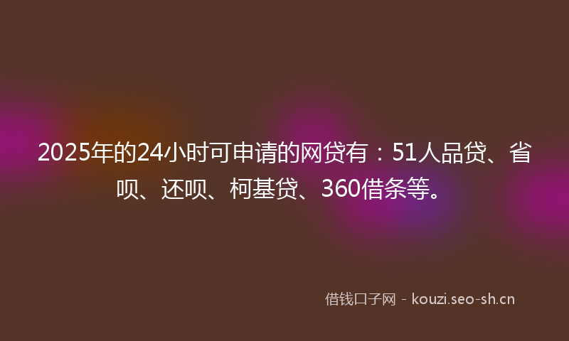 2025年的24小时可申请的网贷有：51人品贷、省呗、还呗、柯基贷、360借条等。