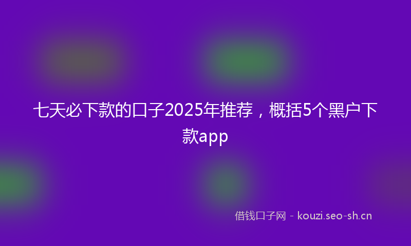 七天必下款的口子2025年推荐，概括5个黑户下款app