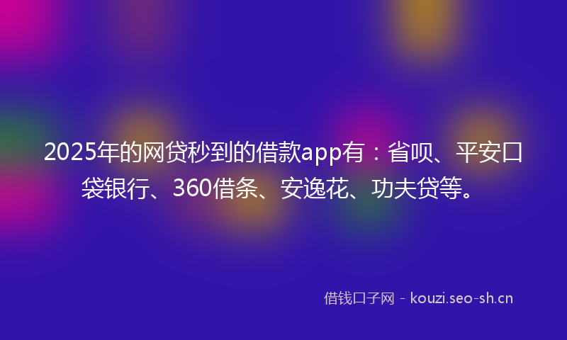 2025年的网贷秒到的借款app有：省呗、平安口袋银行、360借条、安逸花、功夫贷等。