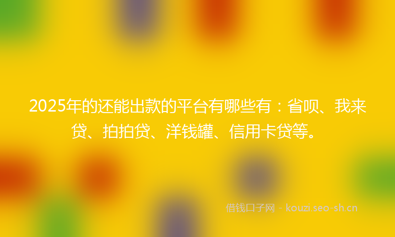 2025年的还能出款的平台有哪些有:省呗、我来贷、拍拍贷、洋钱罐、信用卡贷等。