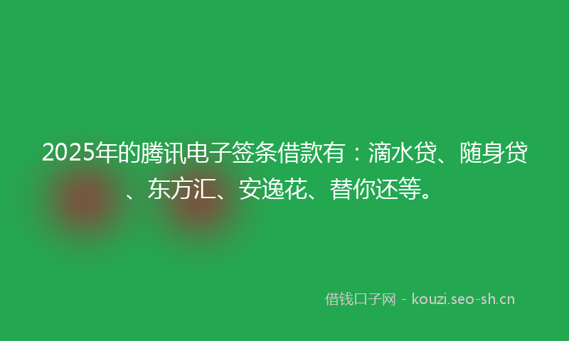 2025年的腾讯电子签条借款有：滴水贷、随身贷、东方汇、安逸花、替你还等。