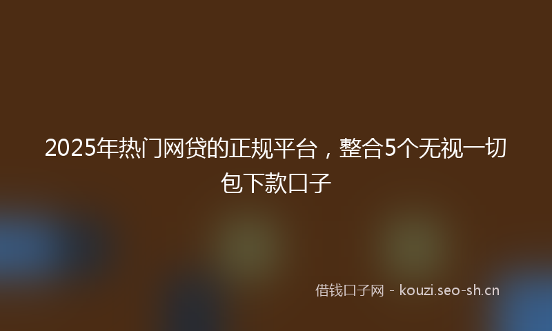 2025年热门网贷的正规平台，整合5个无视一切包下款口子