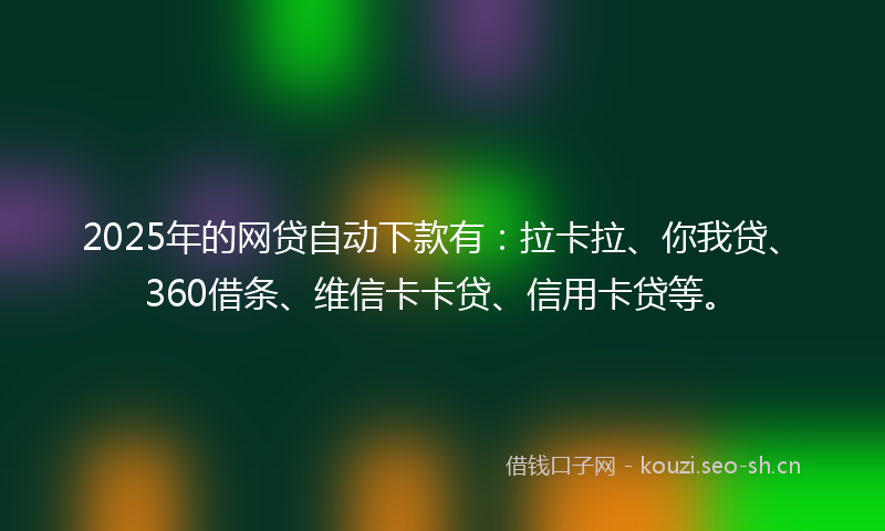 2025年的网贷自动下款有：拉卡拉、你我贷、360借条、维信卡卡贷、信用卡贷等。