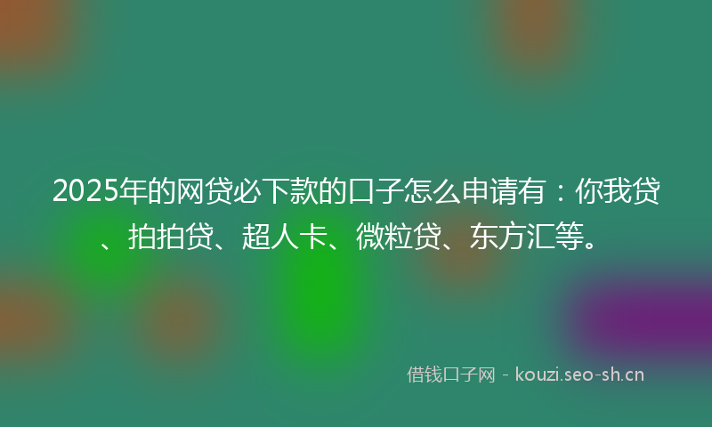 2025年的网贷必下款的口子怎么申请有：你我贷、拍拍贷、超人卡、微粒贷、东方汇等。