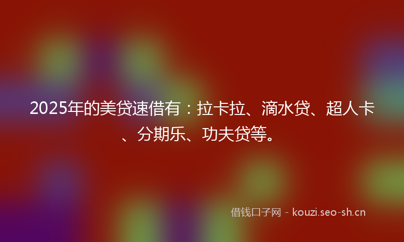 2025年的美贷速借有：拉卡拉、滴水贷、超人卡、分期乐、功夫贷等。