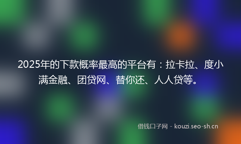 2025年的下款概率最高的平台有：拉卡拉、度小满金融、团贷网、替你还、人人贷等。
