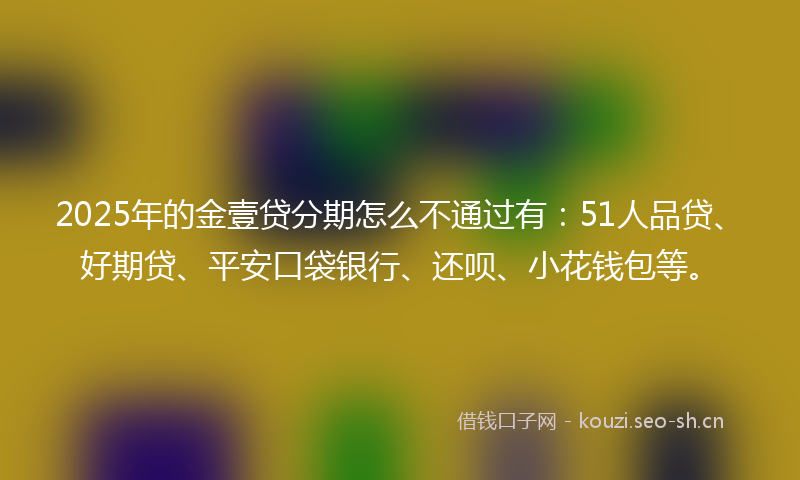 2025年的金壹贷分期怎么不通过有：51人品贷、好期贷、平安口袋银行、还呗、小花钱包等。