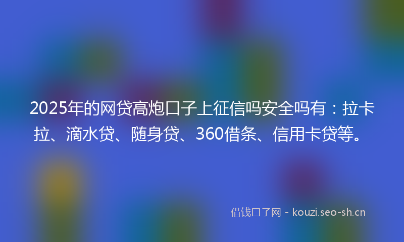 2025年的网贷高炮口子上征信吗安全吗有：拉卡拉、滴水贷、随身贷、360借条、信用卡贷等。