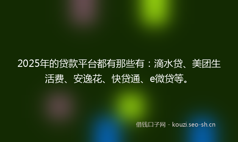 2025年的贷款平台都有那些有：滴水贷、美团生活费、安逸花、快贷通、e微贷等。
