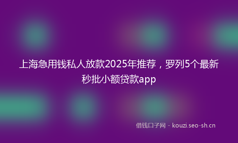上海急用钱私人放款2025年推荐，罗列5个最新秒批小额贷款app