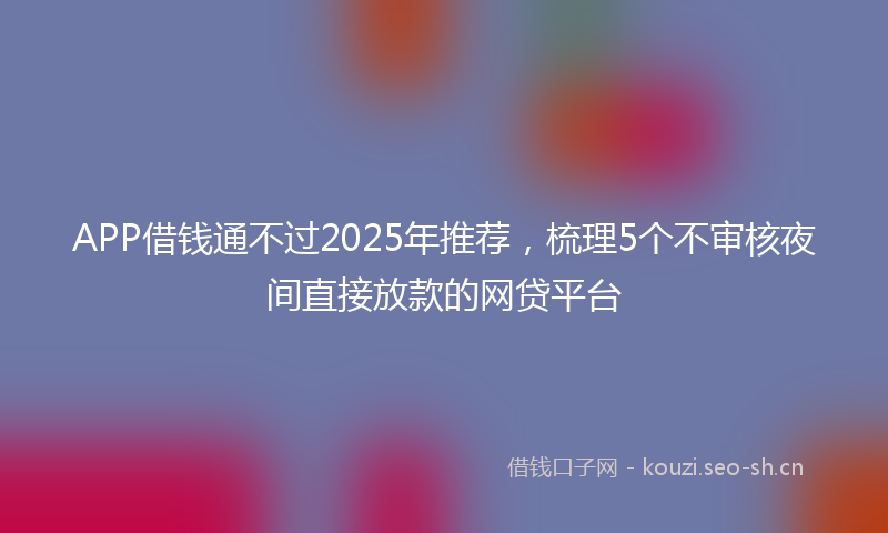 APP借钱通不过2025年推荐，梳理5个不审核夜间直接放款的网贷平台