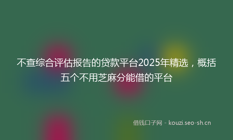 不查综合评估报告的贷款平台2025年精选，概括五个不用芝麻分能借的平台