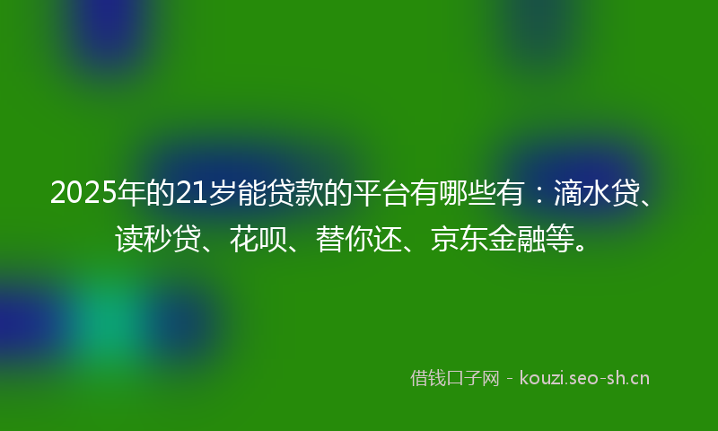 2025年的21岁能贷款的平台有哪些有:滴水贷、读秒贷、花呗、替你还、京东金融等。