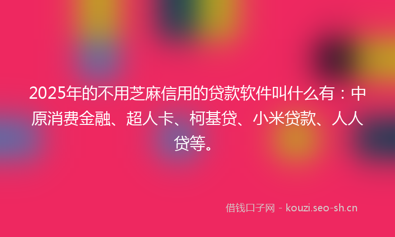 2025年的不用芝麻信用的贷款软件叫什么有：中原消费金融、超人卡、柯基贷、小米贷款、人人贷等。