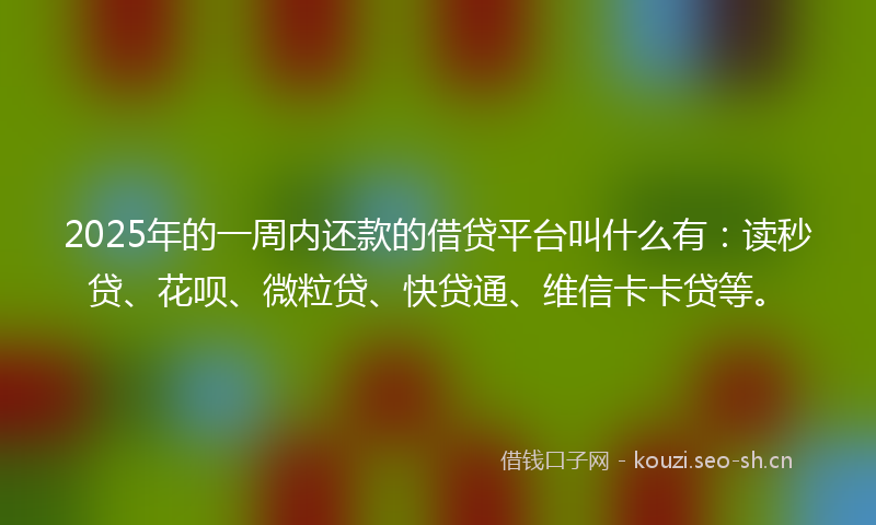 2025年的一周内还款的借贷平台叫什么有：读秒贷、花呗、微粒贷、快贷通、维信卡卡贷等。