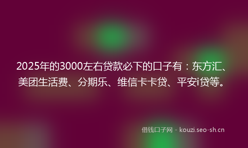 2025年的3000左右贷款必下的口子有:东方汇、美团生活费、分期乐、维信卡卡贷、平安i贷等。