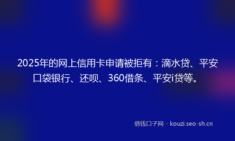 2025年的网上信用卡申请被拒有：滴水贷、平安口袋银行、还呗、360借条、平安i贷等。
