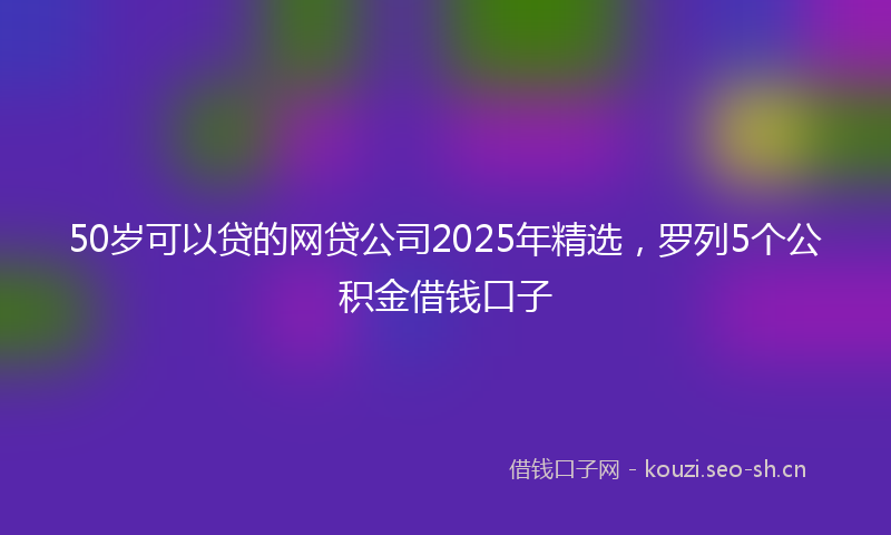 50岁可以贷的网贷公司2025年精选,罗列5个公积金借钱口子
