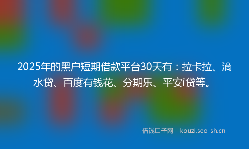 2025年的黑户短期借款平台30天有:拉卡拉、滴水贷、百度有钱花、分期乐、平安i贷等。