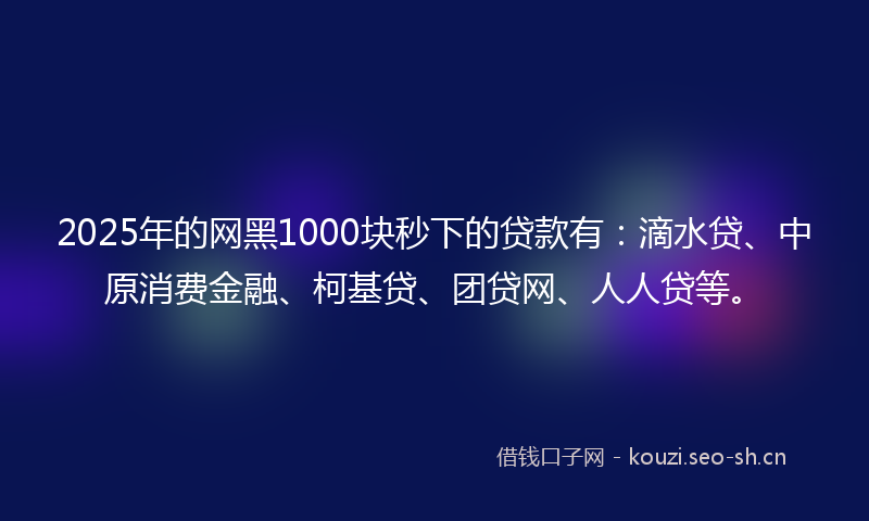 2025年的网黑1000块秒下的贷款有：滴水贷、中原消费金融、柯基贷、团贷网、人人贷等。
