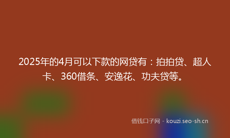 2025年的4月可以下款的网贷有:拍拍贷、超人卡、360借条、安逸花、功夫贷等。