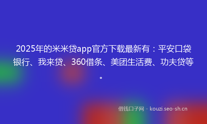 2025年的米米贷app官方下载最新有:平安口袋银行、我来贷、360借条、美团生活费、功夫贷等。