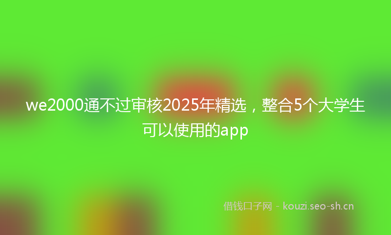 we2000通不过审核2025年精选，整合5个大学生可以使用的app