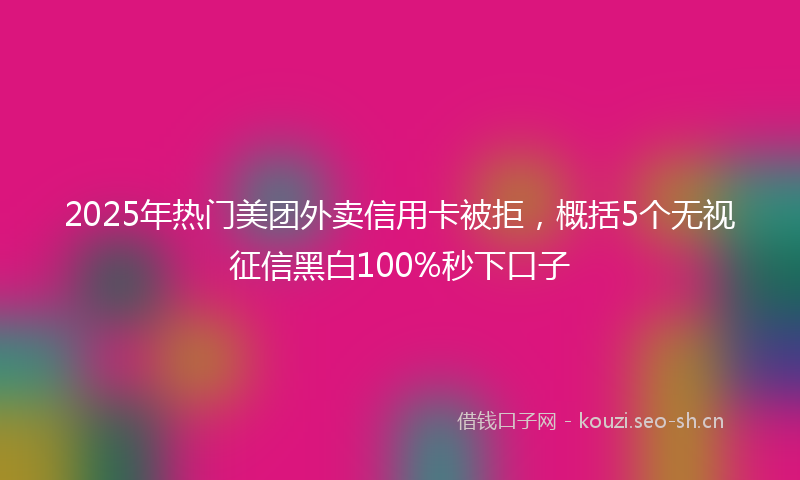2025年热门美团外卖信用卡被拒，概括5个无视征信黑白100%秒下口子