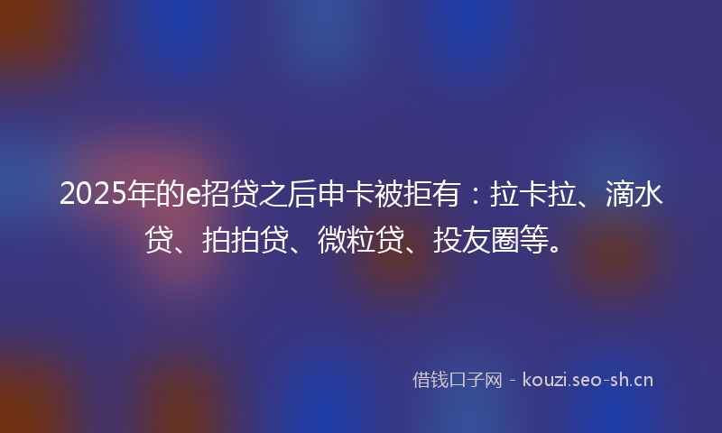 2025年的e招贷之后申卡被拒有:拉卡拉、滴水贷、拍拍贷、微粒贷、投友圈等。