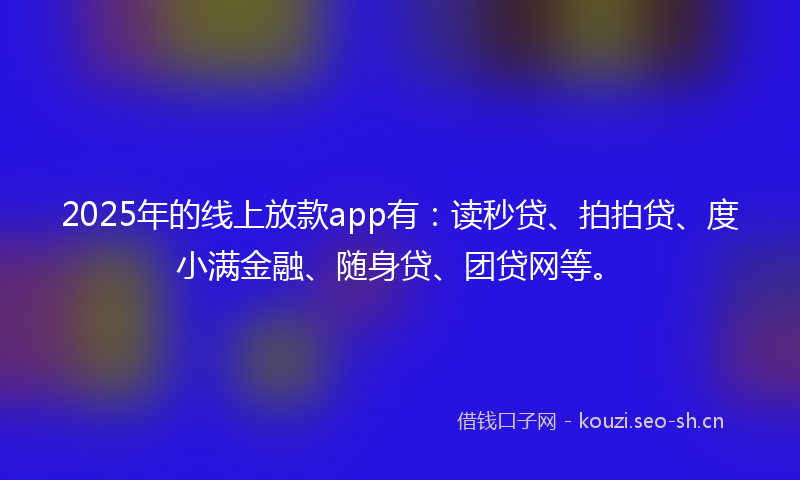 2025年的线上放款app有：读秒贷、拍拍贷、度小满金融、随身贷、团贷网等。