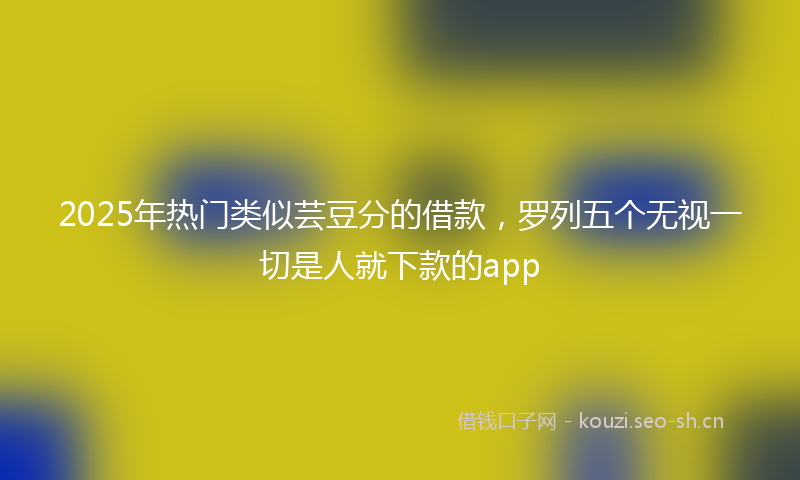 2025年热门类似芸豆分的借款，罗列五个无视一切是人就下款的app