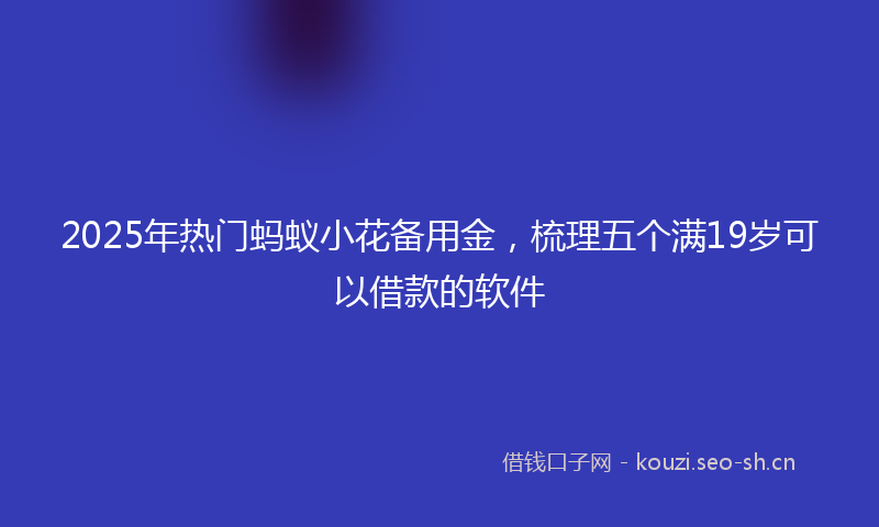 2025年热门蚂蚁小花备用金，梳理五个满19岁可以借款的软件