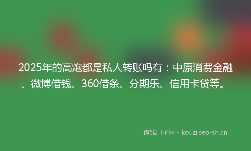 2025年的高炮都是私人转账吗有：中原消费金融、微博借钱、360借条、分期乐、信用卡贷等。