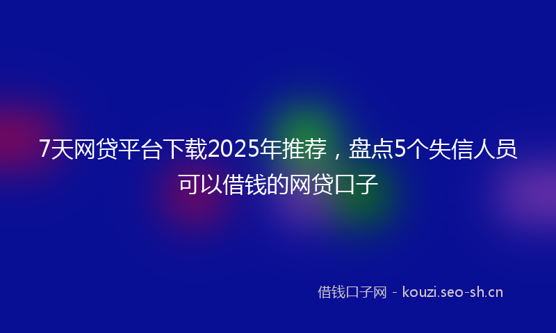 7天网贷平台下载2025年推荐，盘点5个失信人员可以借钱的网贷口子