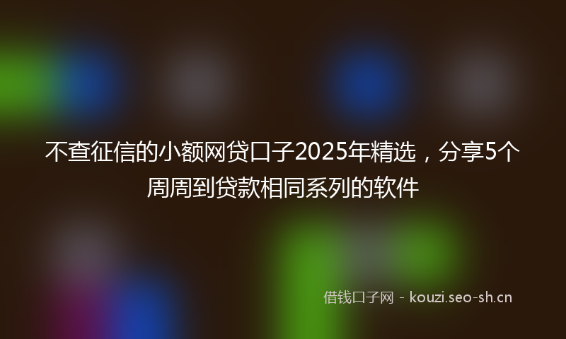 不查征信的小额网贷口子2025年精选,分享5个周周到贷款相同系列的软件