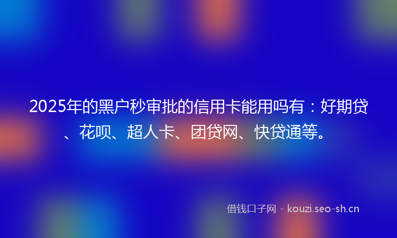 2025年的黑户秒审批的信用卡能用吗有：好期贷、花呗、超人卡、团贷网、快贷通等。