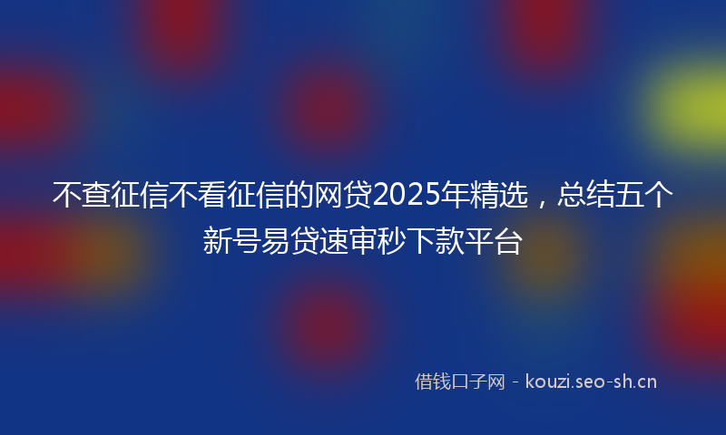 不查征信不看征信的网贷2025年精选，总结五个新号易贷速审秒下款平台
