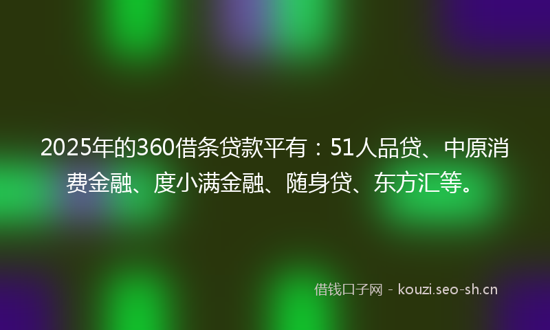 2025年的360借条贷款平有：51人品贷、中原消费金融、度小满金融、随身贷、东方汇等。