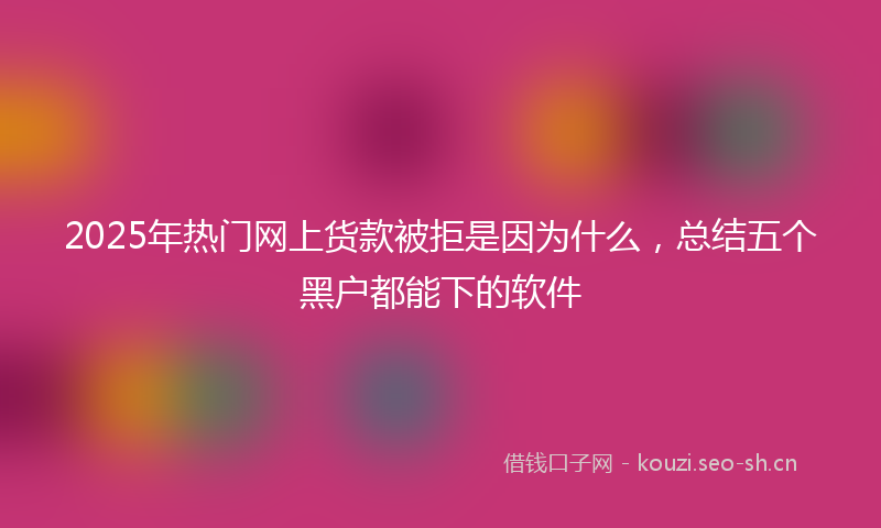 2025年热门网上货款被拒是因为什么，总结五个黑户都能下的软件