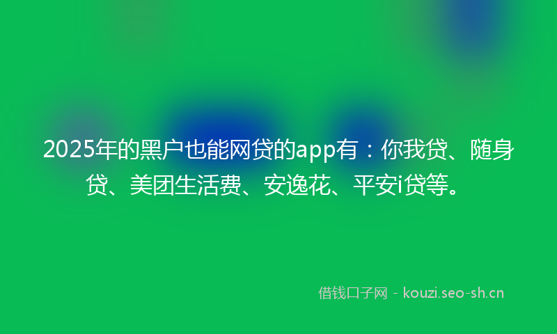 2025年的黑户也能网贷的app有：你我贷、随身贷、美团生活费、安逸花、平安i贷等。
