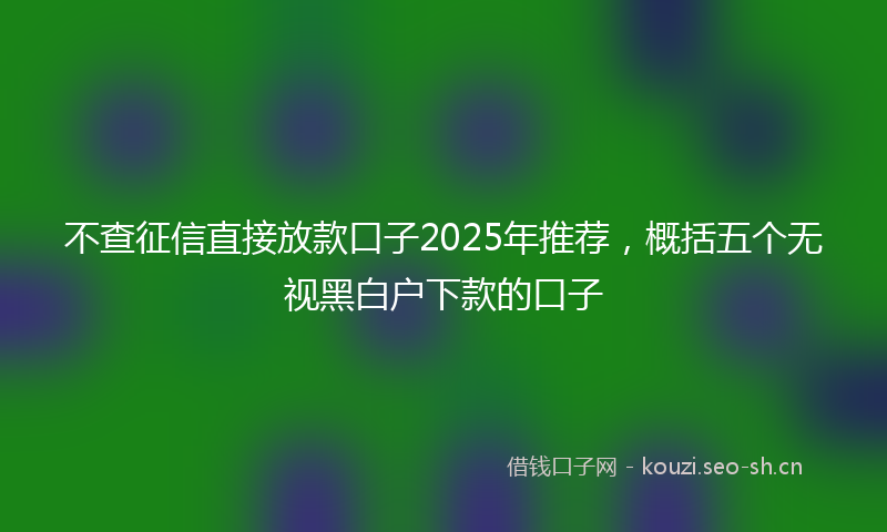 不查征信直接放款口子2025年推荐，概括五个无视黑白户下款的口子