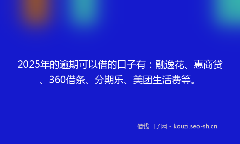 2025年的逾期可以借的口子有：融逸花、惠商贷、360借条、分期乐、美团生活费等。