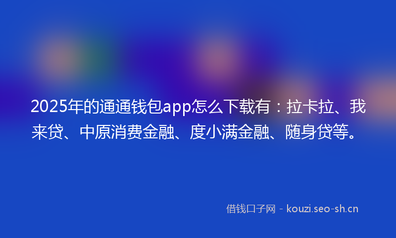 2025年的通通钱包app怎么下载有：拉卡拉、我来贷、中原消费金融、度小满金融、随身贷等。