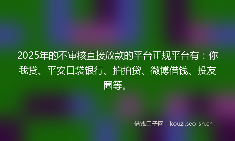 2025年的不审核直接放款的平台正规平台有：你我贷、平安口袋银行、拍拍贷、微博借钱、投友圈等。