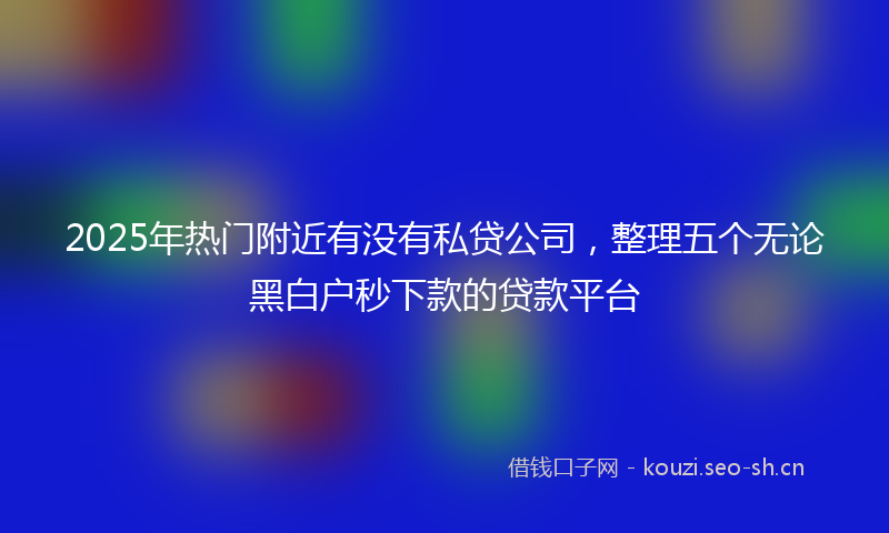 2025年热门附近有没有私贷公司,整理五个无论黑白户秒下款的贷款平台
