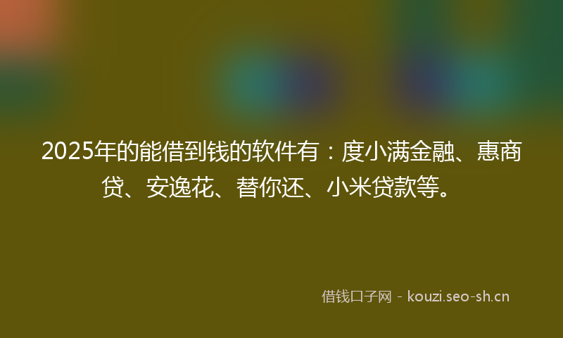 2025年的能借到钱的软件有：度小满金融、惠商贷、安逸花、替你还、小米贷款等。