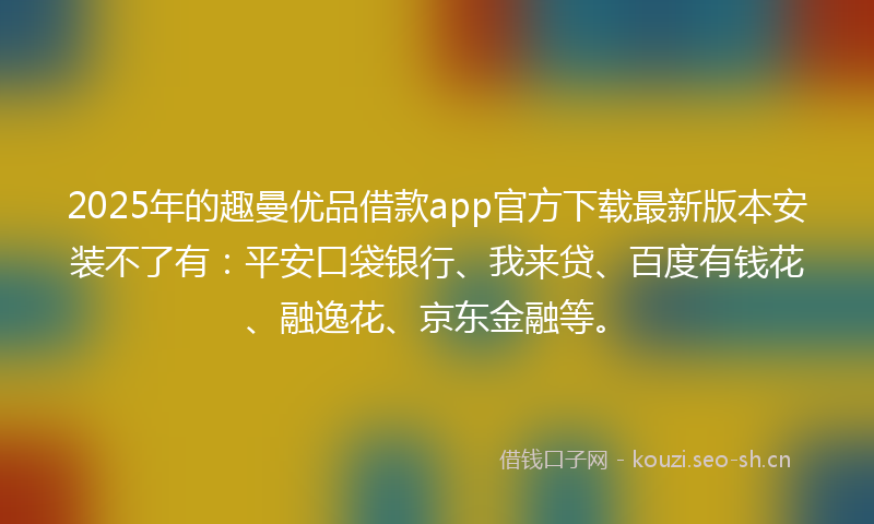 2025年的趣曼优品借款app官方下载最新版本安装不了有：平安口袋银行、我来贷、百度有钱花、融逸花、京东金融等。